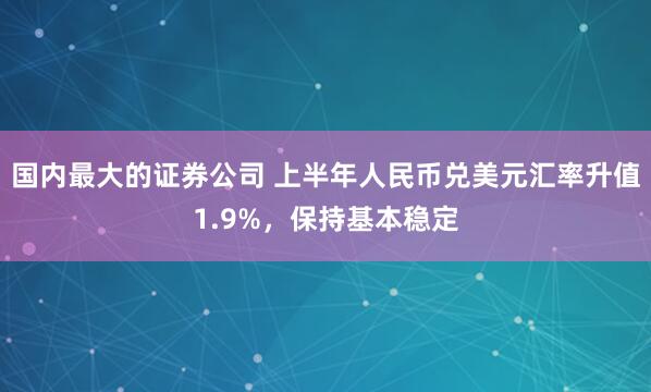 国内最大的证券公司 上半年人民币兑美元汇率升值1.9%，保持基本稳定
