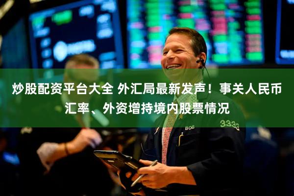 炒股配资平台大全 外汇局最新发声！事关人民币汇率、外资增持境内股票情况