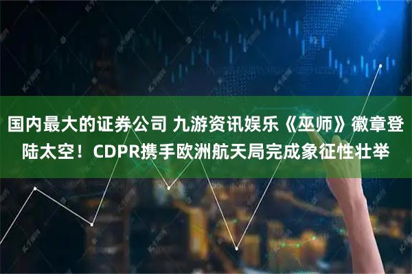 国内最大的证券公司 九游资讯娱乐《巫师》徽章登陆太空！CDPR携手欧洲航天局完成象征性壮举