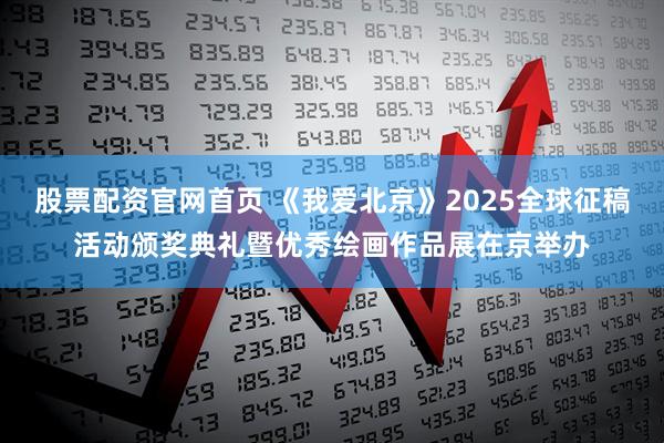 股票配资官网首页 《我爱北京》2025全球征稿活动颁奖典礼暨优秀绘画作品展在京举办
