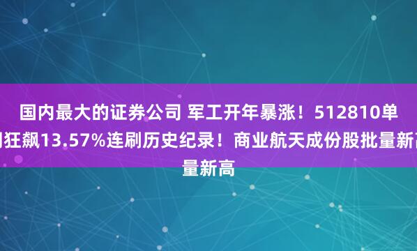 国内最大的证券公司 军工开年暴涨！512810单周狂飙13.57%连刷历史纪录！商业航天成份股批量新高