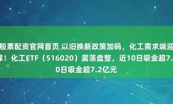 股票配资官网首页 以旧换新政策加码，化工需求端迎强支撑！化工ETF（516020）震荡盘整，近10日吸金超7.2亿元