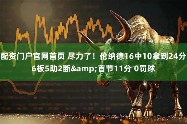 配资门户官网首页 尽力了！伦纳德16中10拿到24分6板5助2断&首节11分 0罚球