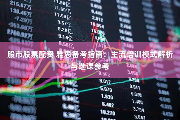 股市股票配资 雅思备考指南：主流培训模式解析与选课参考
