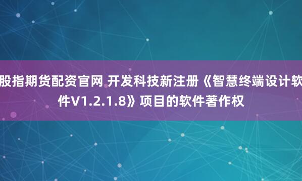 股指期货配资官网 开发科技新注册《智慧终端设计软件V1.2.1.8》项目的软件著作权