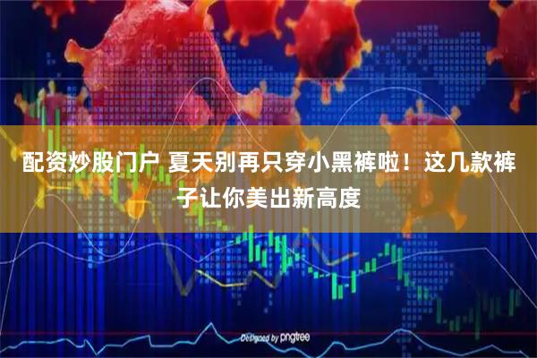 配资炒股门户 夏天别再只穿小黑裤啦！这几款裤子让你美出新高度