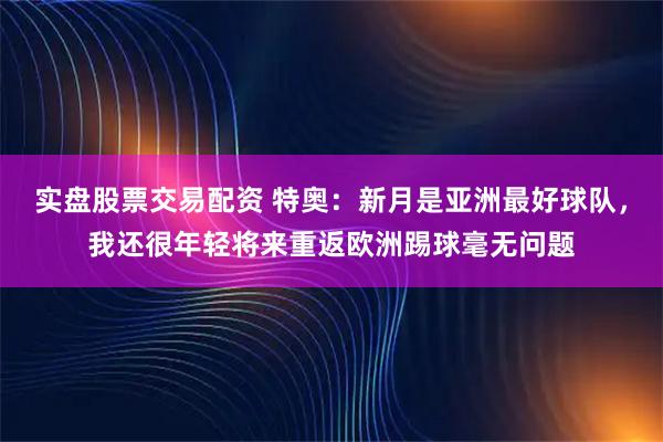 实盘股票交易配资 特奥：新月是亚洲最好球队，我还很年轻将来重返欧洲踢球毫无问题