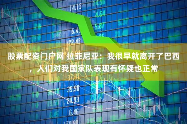 股票配资门户网 拉菲尼亚：我很早就离开了巴西，人们对我国家队表现有怀疑也正常