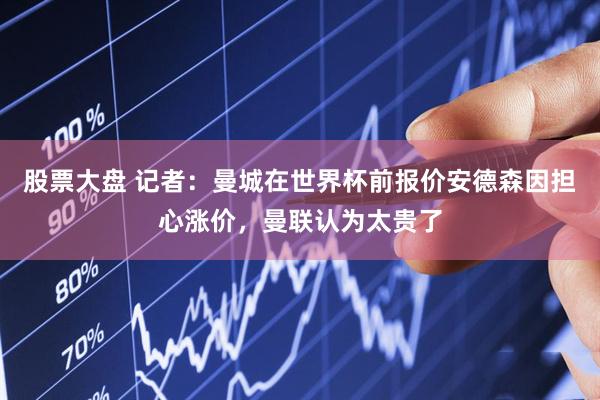 股票大盘 记者：曼城在世界杯前报价安德森因担心涨价，曼联认为太贵了