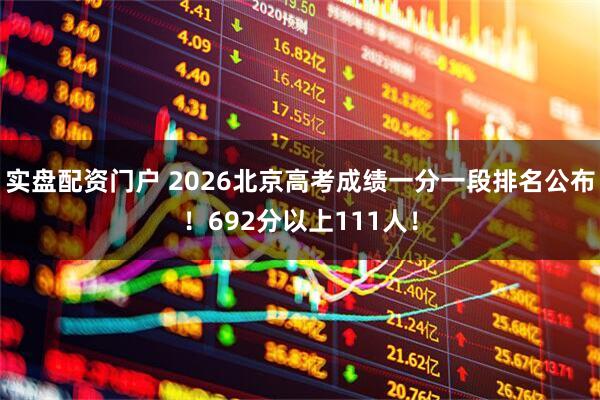 实盘配资门户 2026北京高考成绩一分一段排名公布！692分以上111人！