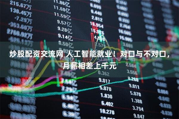 炒股配资交流网 人工智能就业！对口与不对口，月薪相差上千元