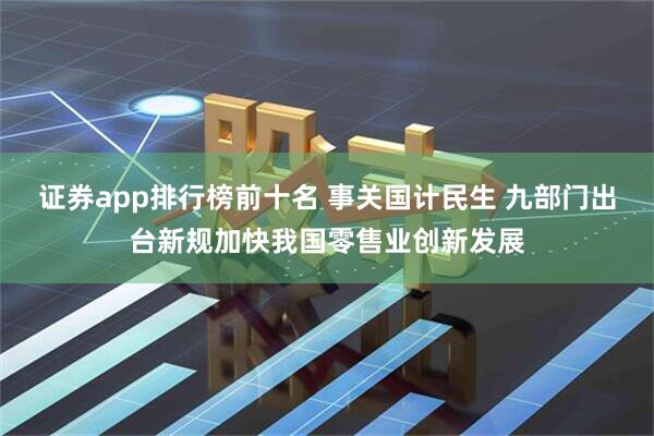 证券app排行榜前十名 事关国计民生 九部门出台新规加快我国零售业创新发展