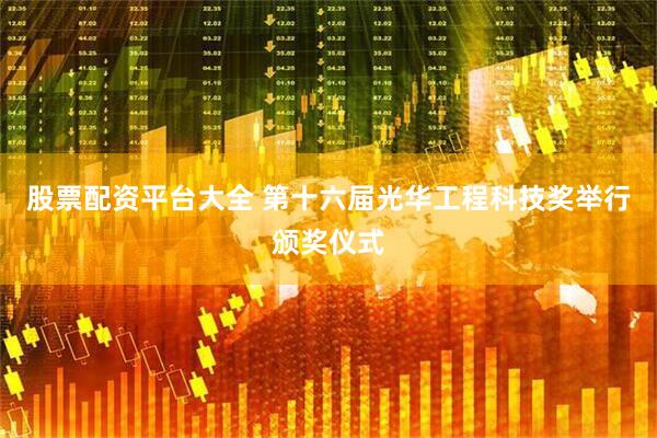 股票配资平台大全 第十六届光华工程科技奖举行颁奖仪式
