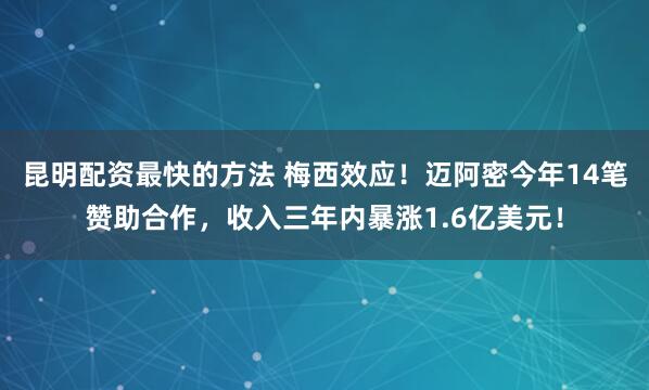 昆明配资最快的方法 梅西效应！迈阿密今年14笔赞助合作，收入三年内暴涨1.6亿美元！
