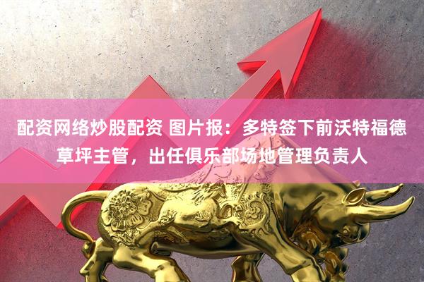 配资网络炒股配资 图片报：多特签下前沃特福德草坪主管，出任俱乐部场地管理负责人