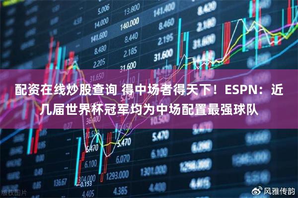 配资在线炒股查询 得中场者得天下！ESPN：近几届世界杯冠军均为中场配置最强球队